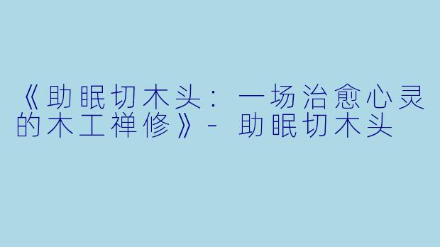 《助眠切木头：一场治愈心灵的木工禅修》-助眠切木头