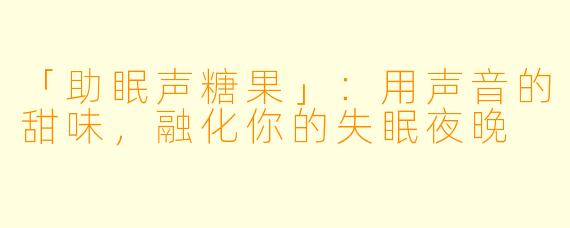 「助眠声糖果」：用声音的甜味，融化你的失眠夜晚