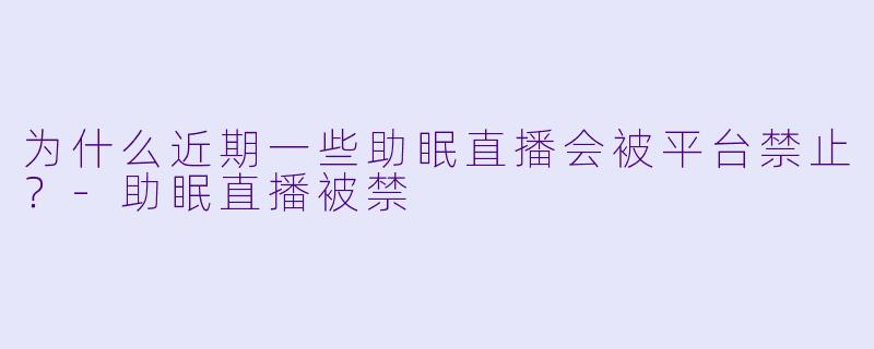 为什么近期一些助眠直播会被平台禁止?