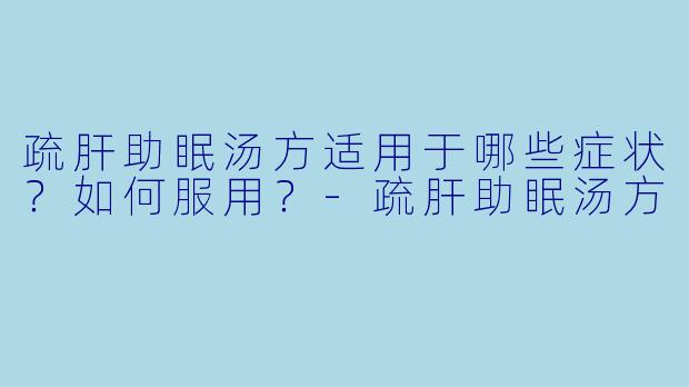 疏肝助眠汤方适用于哪些症状?如何服用?