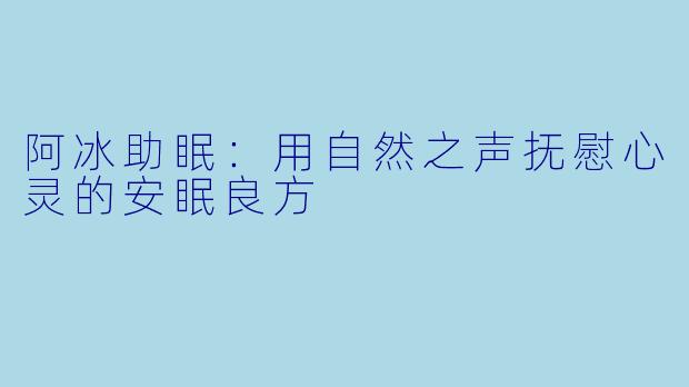 阿冰助眠:用自然之声抚慰心灵的安眠良方
