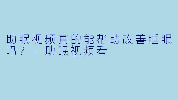 助眠视频真的能帮助改善睡眠吗？