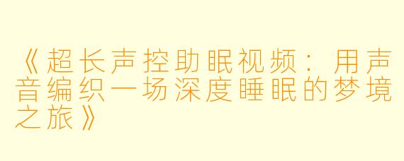 《超长声控助眠视频：用声音编织一场深度睡眠的梦境之旅》