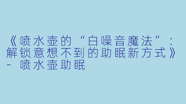 《喷水壶的“白噪音魔法”：解锁意想不到的助眠新方式》