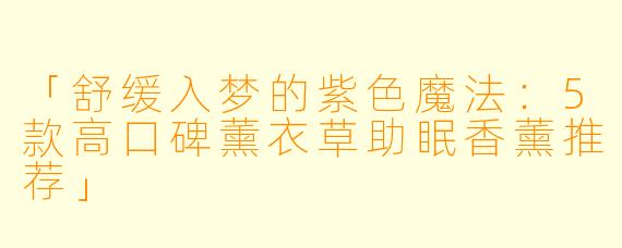 「舒缓入梦的紫色魔法：5款高口碑薰衣草助眠香薰推荐」