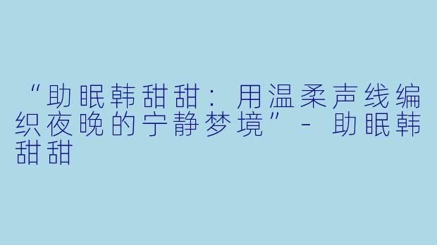 “助眠韩甜甜：用温柔声线编织夜晚的宁静梦境”-助眠韩甜甜