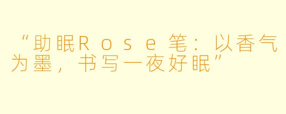 “助眠Rose笔：以香气为墨，书写一夜好眠”