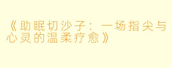 《助眠切沙子：一场指尖与心灵的温柔疗愈》