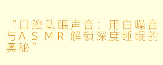 “口腔助眠声音：用白噪音与ASMR解锁深度睡眠的奥秘”
