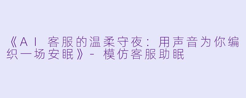 《AI客服的温柔守夜：用声音为你编织一场安眠》