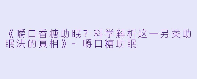 《嚼口香糖助眠？科学解析这一另类助眠法的真相》-嚼口糖助眠