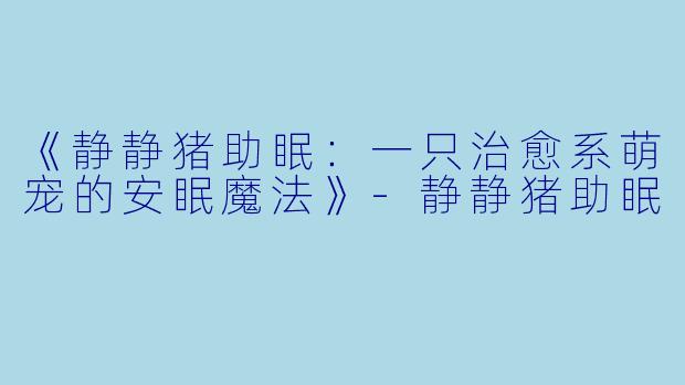 《静静猪助眠：一只治愈系萌宠的安眠魔法》-静静猪助眠