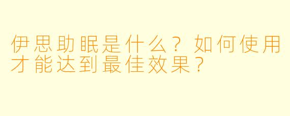 伊思助眠是什么？如何使用才能达到最佳效果？