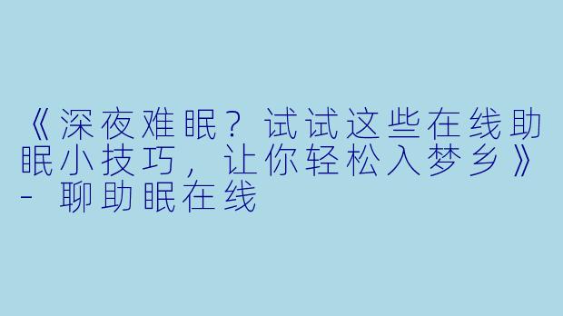 《深夜难眠？试试这些在线助眠小技巧，让你轻松入梦乡》-聊助眠在线