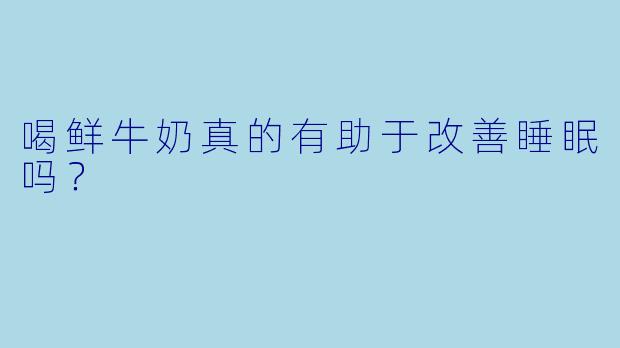 喝鲜牛奶真的有助于改善睡眠吗?
