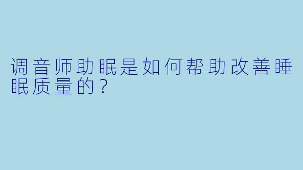 调音师助眠是如何帮助改善睡眠质量的？