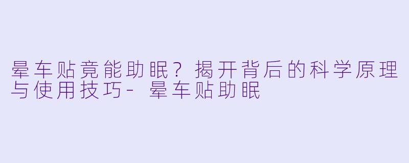 晕车贴竟能助眠？揭开背后的科学原理与使用技巧-晕车贴助眠