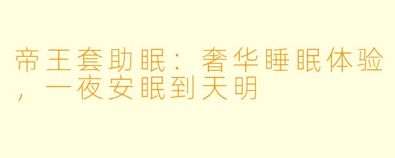 帝王套助眠：奢华睡眠体验，一夜安眠到天明