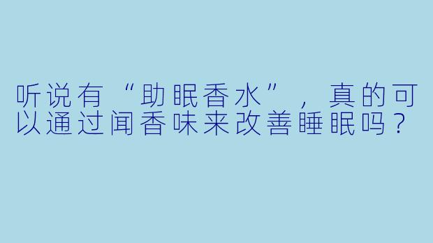 听说有“助眠香水”,真的可以通过闻香味来改善睡眠吗?