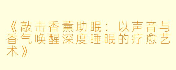 《敲击香薰助眠：以声音与香气唤醒深度睡眠的疗愈艺术》