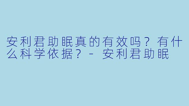 安利君助眠真的有效吗?有什么科学依据?