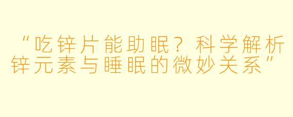 “吃锌片能助眠?科学解析锌元素与睡眠的微妙关系”