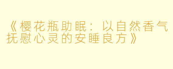 《樱花瓶助眠：以自然香气抚慰心灵的安睡良方》