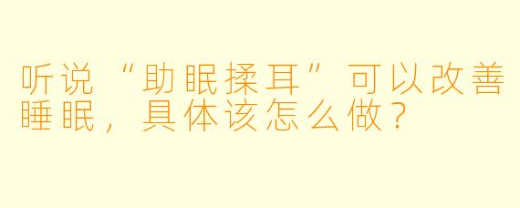 听说“助眠揉耳”可以改善睡眠,具体该怎么做?