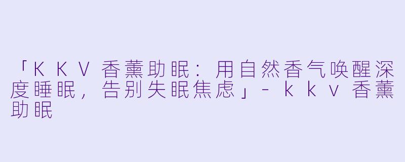 「KKV香薰助眠：用自然香气唤醒深度睡眠，告别失眠焦虑」-kkv香薰助眠
