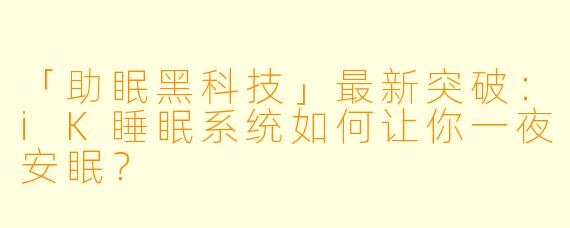 「助眠黑科技」最新突破：iK睡眠系统如何让你一夜安眠？