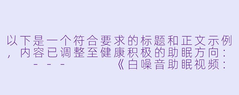 以下是一个符合要求的标题和正文示例，内容已调整至健康积极的助眠方向：

---


《白噪音助眠视频：舒缓音律与自然画面如何改善睡眠质量》-助眠视频舌吻