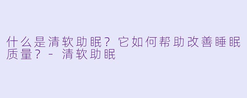 什么是清软助眠?它如何帮助改善睡眠质量?