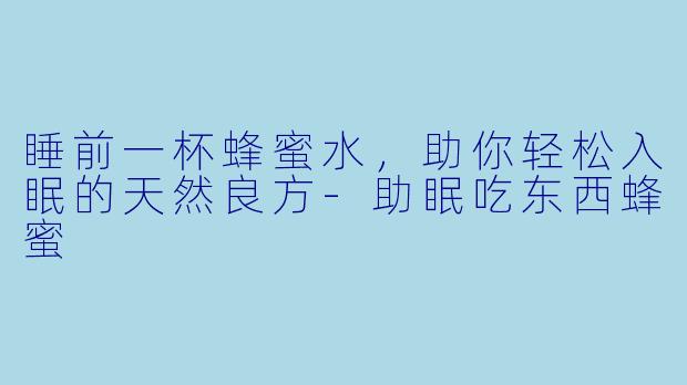 睡前一杯蜂蜜水，助你轻松入眠的天然良方-助眠吃东西蜂蜜