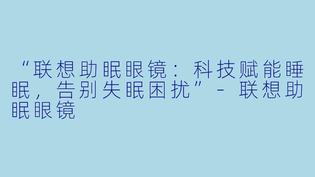 “联想助眠眼镜：科技赋能睡眠，告别失眠困扰”-联想助眠眼镜