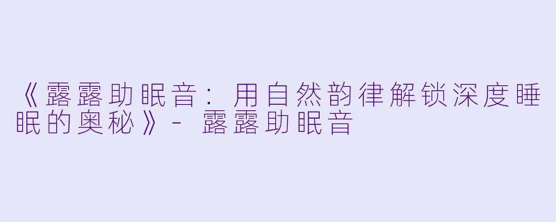 《露露助眠音：用自然韵律解锁深度睡眠的奥秘》-露露助眠音