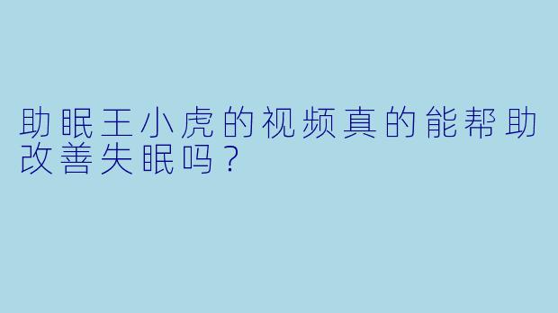 助眠王小虎的视频真的能帮助改善失眠吗？