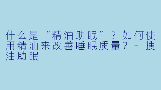 什么是“精油助眠”？如何使用精油来改善睡眠质量？-搜油助眠