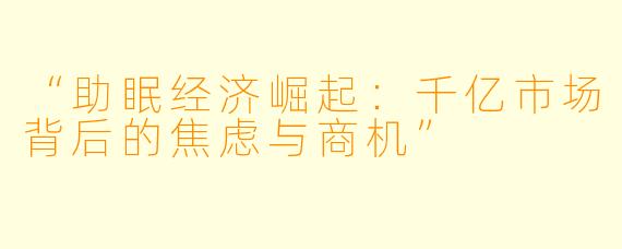 “助眠经济崛起：千亿市场背后的焦虑与商机”