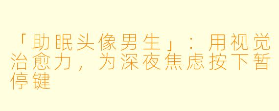 「助眠头像男生」：用视觉治愈力，为深夜焦虑按下暂停键