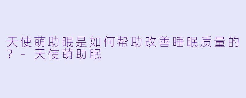 天使萌助眠是如何帮助改善睡眠质量的?