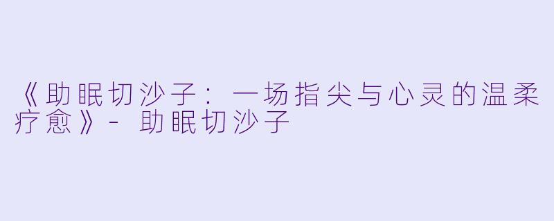 《助眠切沙子：一场指尖与心灵的温柔疗愈》-助眠切沙子
