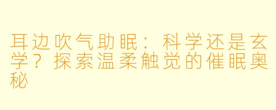 耳边吹气助眠：科学还是玄学？探索温柔触觉的催眠奥秘