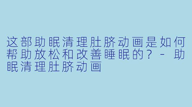 这部助眠清理肚脐动画是如何帮助放松和改善睡眠的？-助眠清理肚脐动画