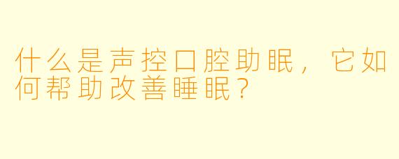 什么是声控口腔助眠，它如何帮助改善睡眠？