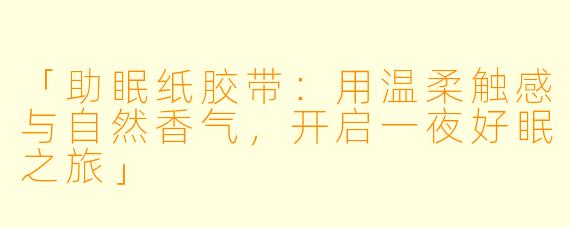 「助眠纸胶带：用温柔触感与自然香气，开启一夜好眠之旅」