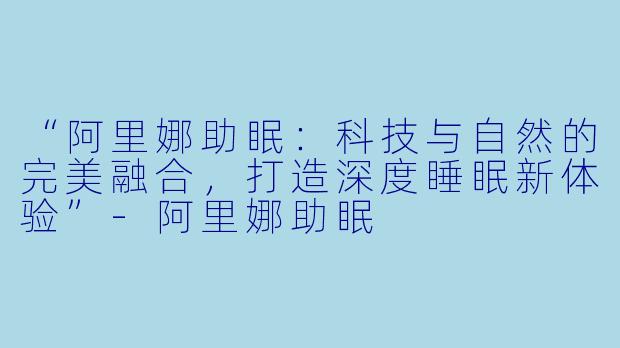 “阿里娜助眠：科技与自然的完美融合，打造深度睡眠新体验”-阿里娜助眠