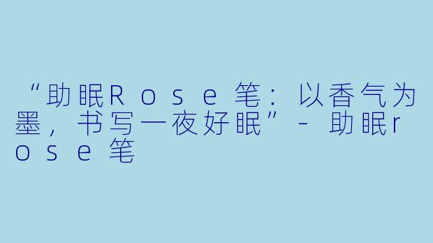 “助眠Rose笔：以香气为墨，书写一夜好眠”-助眠rose笔