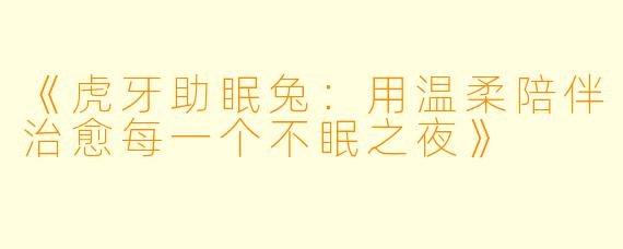 《虎牙助眠兔：用温柔陪伴治愈每一个不眠之夜》