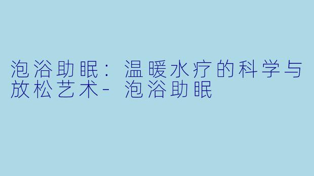 泡浴助眠：温暖水疗的科学与放松艺术-泡浴助眠