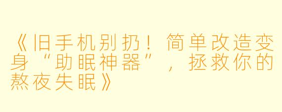 《旧手机别扔！简单改造变身“助眠神器”，拯救你的熬夜失眠》